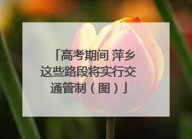 高考期间 萍乡这些路段将实行交通管制（图）