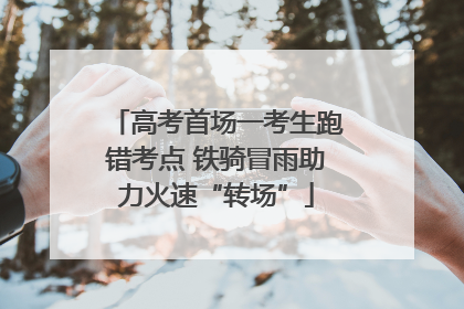 高考首场一考生跑错考点 铁骑冒雨助力火速“转场”