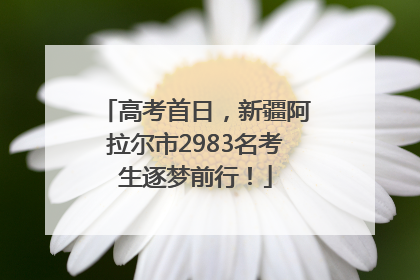 高考首日，新疆阿拉尔市2983名考生逐梦前行！