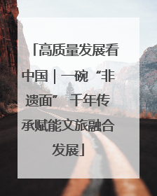 高质量发展看中国｜一碗“非遗面” 千年传承赋能文旅融合发展