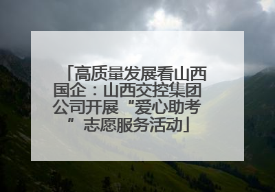 高质量发展看山西国企：山西交控集团公司开展“爱心助考”志愿服务活动