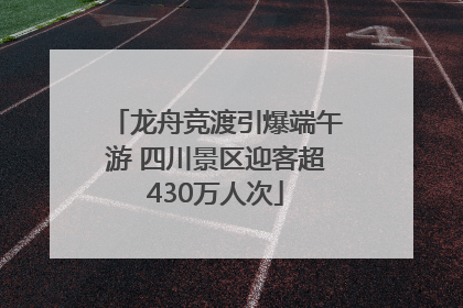 龙舟竞渡引爆端午游 四川景区迎客超430万人次