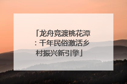 龙舟竞渡桃花潭：千年民俗激活乡村振兴新引擎