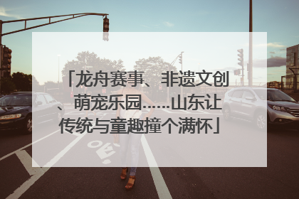 龙舟赛事、非遗文创、萌宠乐园……山东让传统与童趣撞个满怀