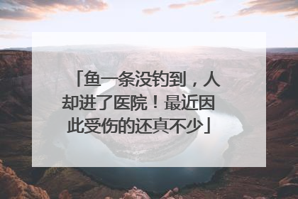 鱼一条没钓到，人却进了医院！最近因此受伤的还真不少
