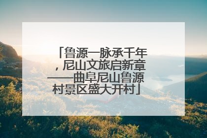 鲁源一脉承千年，尼山文旅启新章——曲阜尼山鲁源村景区盛大开村
