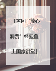 黄冈“放心消费”经验登上国家讲堂