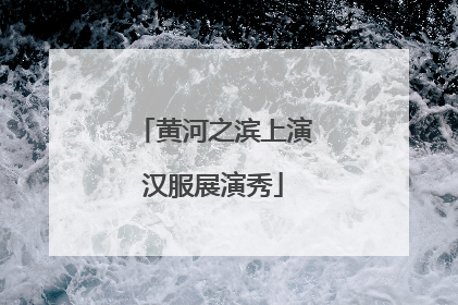 黄河之滨上演汉服展演秀