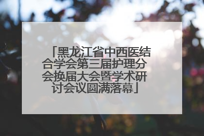 黑龙江省中西医结合学会第三届护理分会换届大会暨学术研讨会议圆满落幕