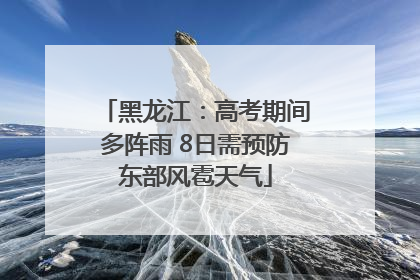 黑龙江：高考期间多阵雨 8日需预防东部风雹天气