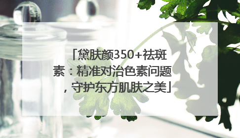黛肤颜350+祛斑素：精准对治色素问题，守护东方肌肤之美