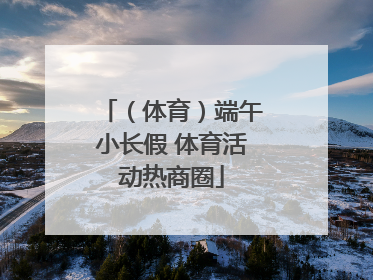 （体育）端午小长假 体育活动热商圈