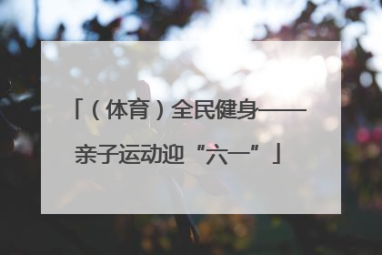 （体育）全民健身——亲子运动迎“六一”