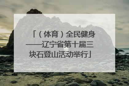 （体育）全民健身——辽宁省第十届三块石登山活动举行