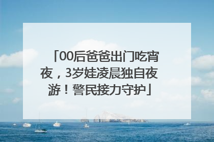 00后爸爸出门吃宵夜，3岁娃凌晨独自夜游！警民接力守护