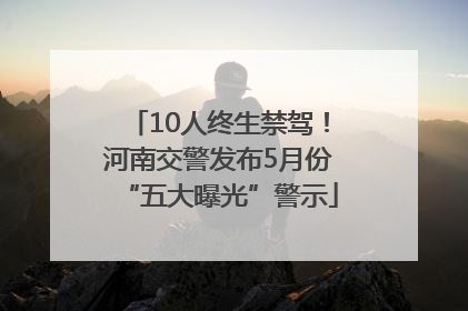 10人终生禁驾！河南交警发布5月份“五大曝光”警示