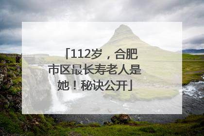 112岁，合肥市区最长寿老人是她！秘诀公开