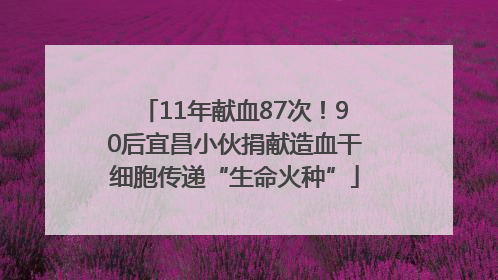 11年献血87次！90后宜昌小伙捐献造血干细胞传递“生命火种”