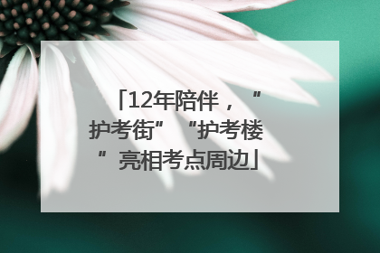 12年陪伴，“护考街”“护考楼”亮相考点周边