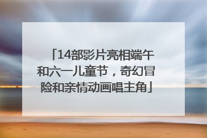 14部影片亮相端午和六一儿童节，奇幻冒险和亲情动画唱主角