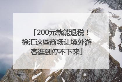 200元就能退税！徐汇这些商场让境外游客逛到停不下来