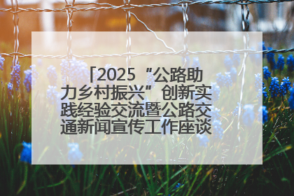 2025“公路助力乡村振兴”创新实践经验交流暨公路交通新闻宣传工作座谈会在十堰市举行