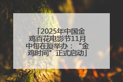2025年中国金鸡百花电影节11月中旬在厦举办：“金鸡时间”正式启动