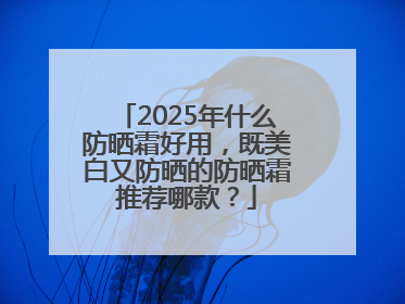 2025年什么防晒霜好用，既美白又防晒的防晒霜推荐哪款？