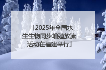 2025年全国水生生物同步增殖放流活动在福建举行