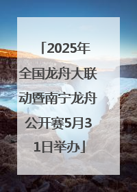 2025年全国龙舟大联动暨南宁龙舟公开赛5月31日举办