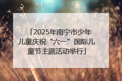 2025年南宁市少年儿童庆祝“六一”国际儿童节主题活动举行