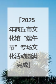 2025年商丘市文化馆“端午节”专场文化活动圆满完成