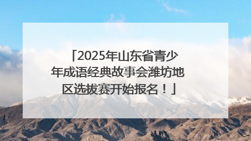 2025年山东省青少年成语经典故事会潍坊地区选拔赛开始报名！