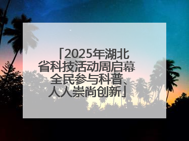 2025年湖北省科技活动周启幕 全民参与科普、人人崇尚创新