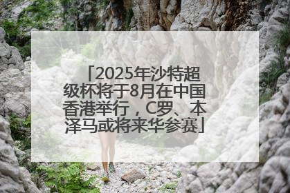 2025年沙特超级杯将于8月在中国香港举行，C罗、本泽马或将来华参赛