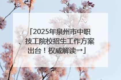 2025年泉州市中职、技工院校招生工作方案出台！权威解读→