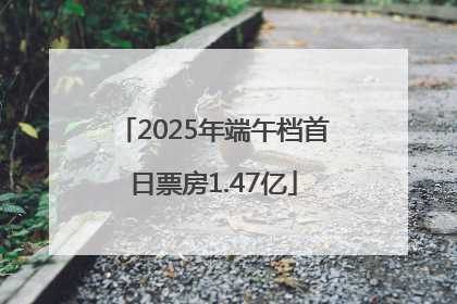 2025年端午档首日票房1.47亿