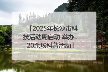 2025年长沙市科技活动周启动 举办120余场科普活动
