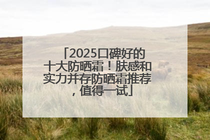 2025口碑好的十大防晒霜！肤感和实力并存防晒霜推荐，值得一试