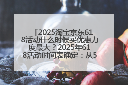 2025淘宝京东618活动什么时候买优惠力度最大？2025年618活动时间表确定：从5月13日20:00至6月18日24时