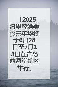 2025泊里啤酒美食嘉年华将于6月28日至7月13日在青岛西海岸新区举行