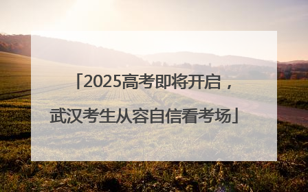 2025高考即将开启，武汉考生从容自信看考场