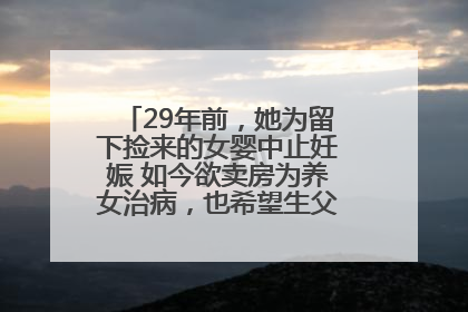 29年前，她为留下捡来的女婴中止妊娠 如今欲卖房为养女治病，也希望生父母现身丨红星寻人