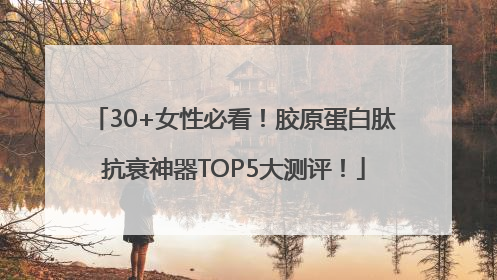 30+女性必看！胶原蛋白肽抗衰神器TOP5大测评！