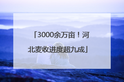 3000余万亩！河北麦收进度超九成