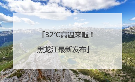 32℃高温来啦！黑龙江最新发布