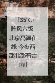 35℃+阵风六级 北京高温在线 今夜西部北部有雷雨