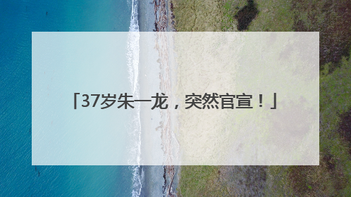 37岁朱一龙，突然官宣！