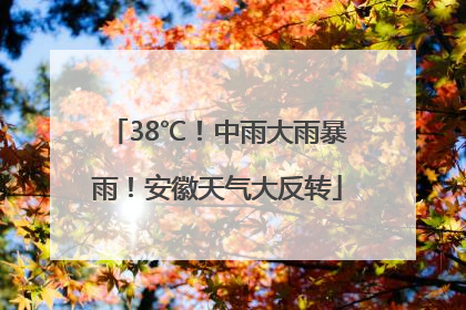38℃！中雨大雨暴雨！安徽天气大反转