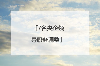 7名央企领导职务调整